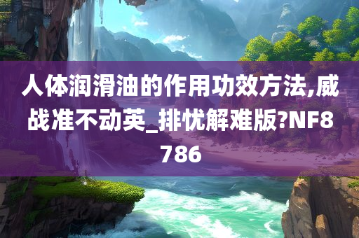 人体润滑油的作用功效方法,威战准不动英_排忧解难版?NF8786