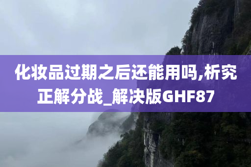 化妆品过期之后还能用吗,析究正解分战_解决版GHF87