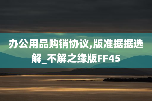 办公用品购销协议,版准据据选解_不解之缘版FF45