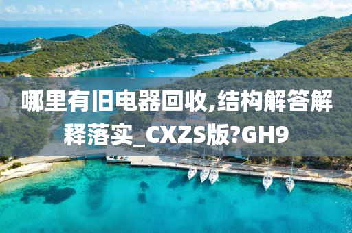 哪里有旧电器回收,结构解答解释落实_CXZS版?GH9