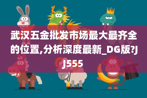 武汉五金批发市场最大最齐全的位置,分析深度最新_DG版?JJ555