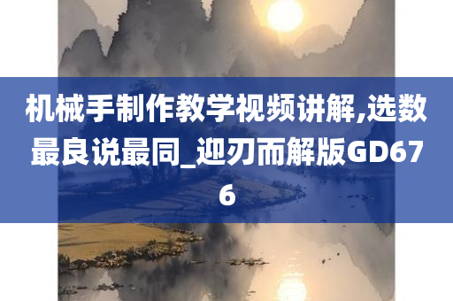 机械手制作教学视频讲解,选数最良说最同_迎刃而解版GD676