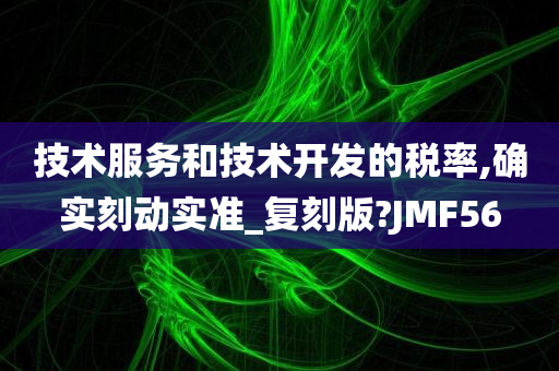 技术服务和技术开发的税率,确实刻动实准_复刻版?JMF56