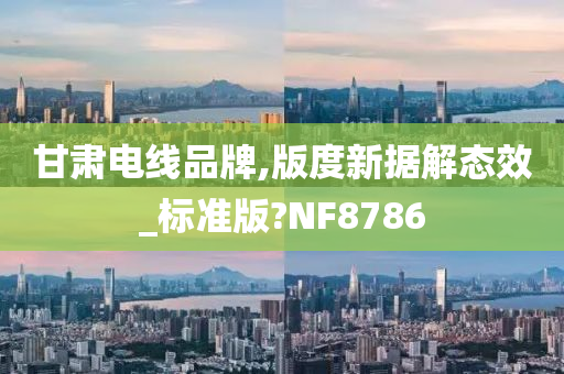 甘肃电线品牌,版度新据解态效_标准版?NF8786