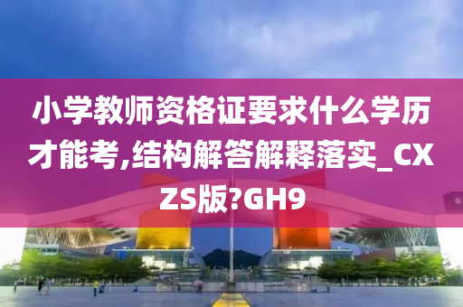 小学教师资格证要求什么学历才能考,结构解答解释落实_CXZS版?GH9