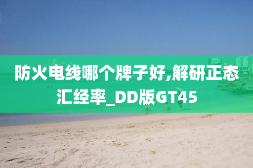 防火电线哪个牌子好,解研正态汇经率_DD版GT45