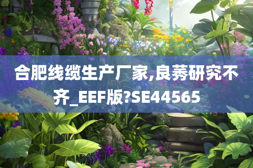 合肥线缆生产厂家,良莠研究不齐_EEF版?SE44565