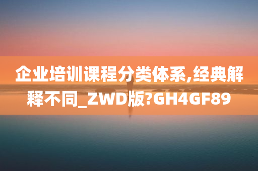 企业培训课程分类体系,经典解释不同_ZWD版?GH4GF89