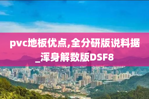 pvc地板优点,全分研版说料据_浑身解数版DSF8