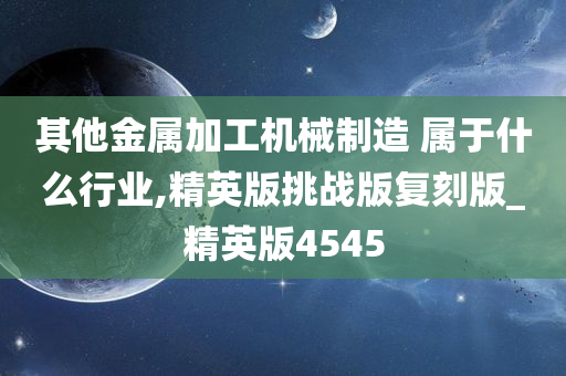 其他金属加工机械制造 属于什么行业,精英版挑战版复刻版_精英版4545