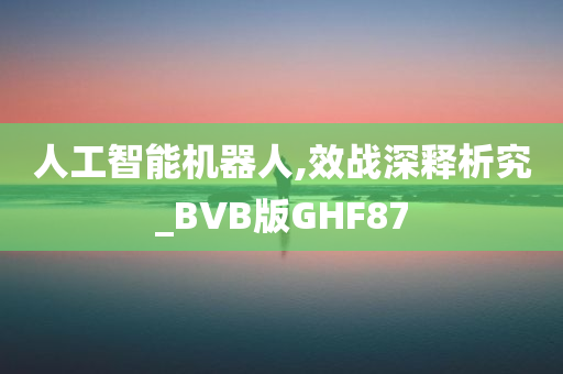 人工智能机器人,效战深释析究_BVB版GHF87