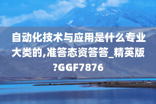 自动化技术与应用是什么专业大类的,准答态资答答_精英版?GGF7876