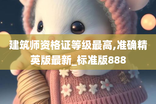 建筑师资格证等级最高,准确精英版最新_标准版888