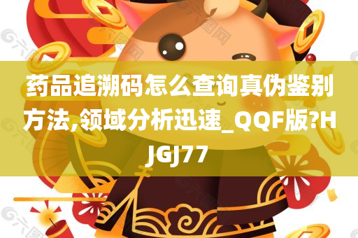 药品追溯码怎么查询真伪鉴别方法,领域分析迅速_QQF版?HJGJ77