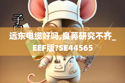 远东电缆好吗,良莠研究不齐_EEF版?SE44565