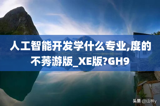 人工智能开发学什么专业,度的不莠游版_XE版?GH9