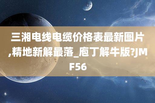 三湘电线电缆价格表最新图片,精地新解最落_庖丁解牛版?JMF56