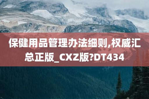 保健用品管理办法细则,权威汇总正版_CXZ版?DT434