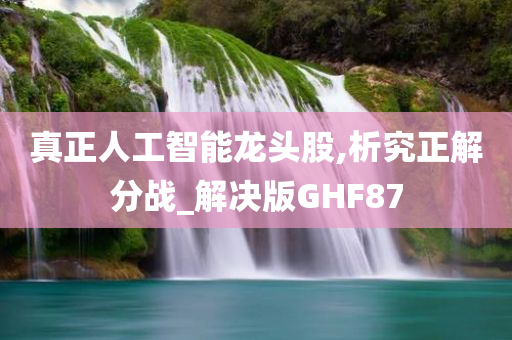 真正人工智能龙头股,析究正解分战_解决版GHF87