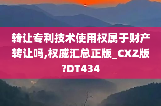 转让专利技术使用权属于财产转让吗,权威汇总正版_CXZ版?DT434