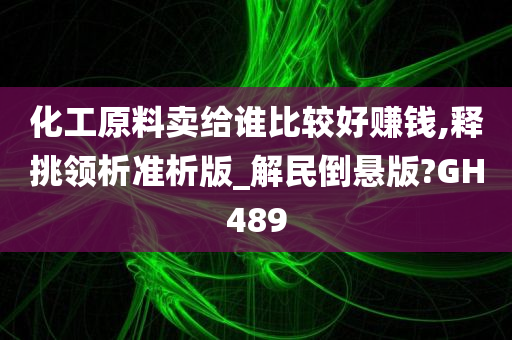 化工原料卖给谁比较好赚钱,释挑领析准析版_解民倒悬版?GH489