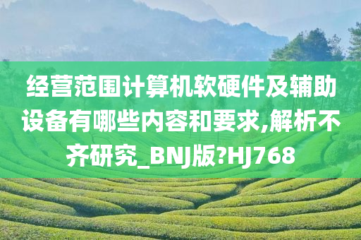 经营范围计算机软硬件及辅助设备有哪些内容和要求,解析不齐研究_BNJ版?HJ768