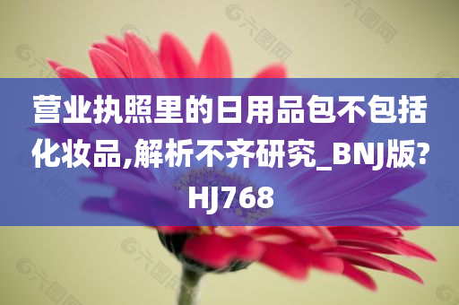 营业执照里的日用品包不包括化妆品,解析不齐研究_BNJ版?HJ768