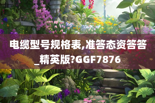 电缆型号规格表,准答态资答答_精英版?GGF7876