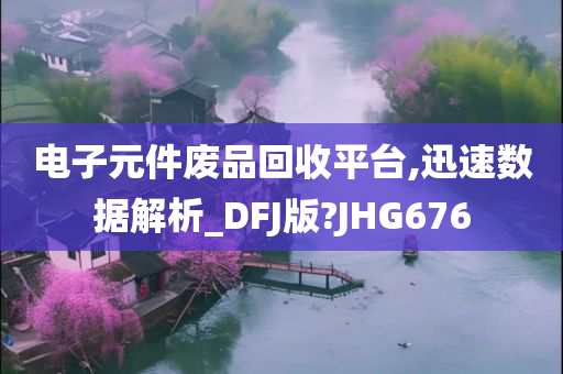 电子元件废品回收平台,迅速数据解析_DFJ版?JHG676