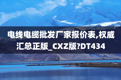 电线电缆批发厂家报价表,权威汇总正版_CXZ版?DT434