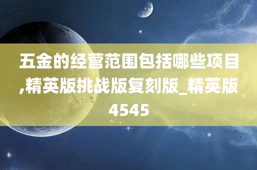 五金的经营范围包括哪些项目,精英版挑战版复刻版_精英版4545