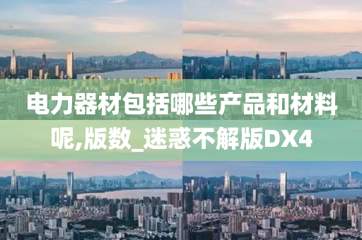 电力器材包括哪些产品和材料呢,版数_迷惑不解版DX4