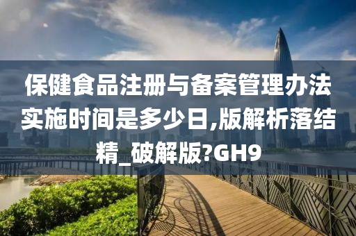 保健食品注册与备案管理办法实施时间是多少日,版解析落结精_破解版?GH9