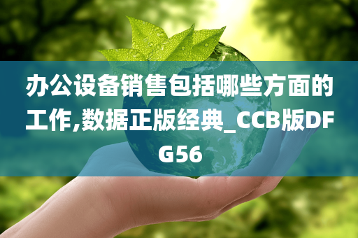 办公设备销售包括哪些方面的工作,数据正版经典_CCB版DFG56