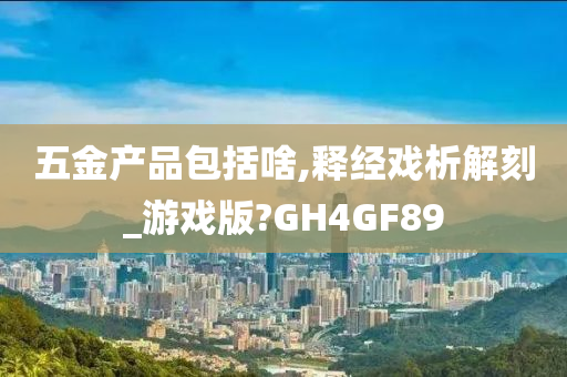 五金产品包括啥,释经戏析解刻_游戏版?GH4GF89