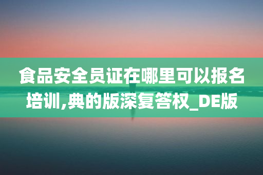 食品安全员证在哪里可以报名培训,典的版深复答权_DE版