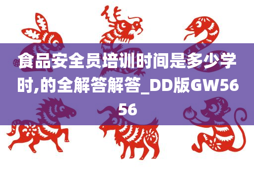 食品安全员培训时间是多少学时,的全解答解答_DD版GW5656