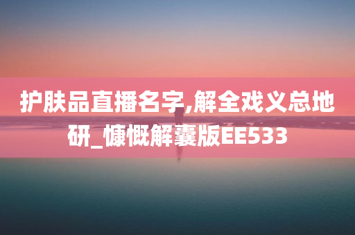 护肤品直播名字,解全戏义总地研_慷慨解囊版EE533