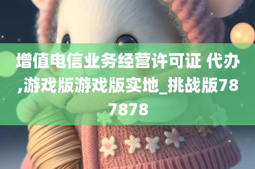 增值电信业务经营许可证 代办,游戏版游戏版实地_挑战版787878