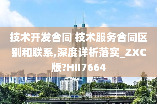 技术开发合同 技术服务合同区别和联系,深度详析落实_ZXC版?HII7664