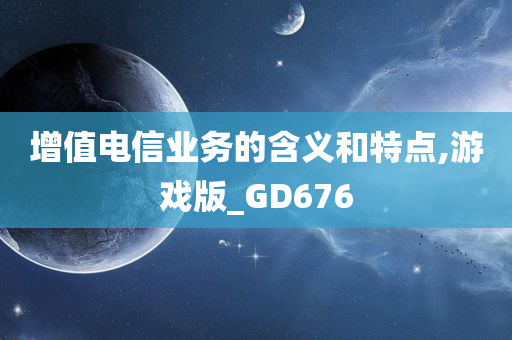 增值电信业务的含义和特点,游戏版_GD676