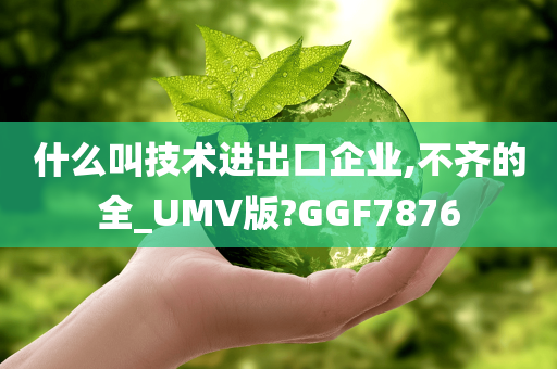 什么叫技术进出口企业,不齐的全_UMV版?GGF7876