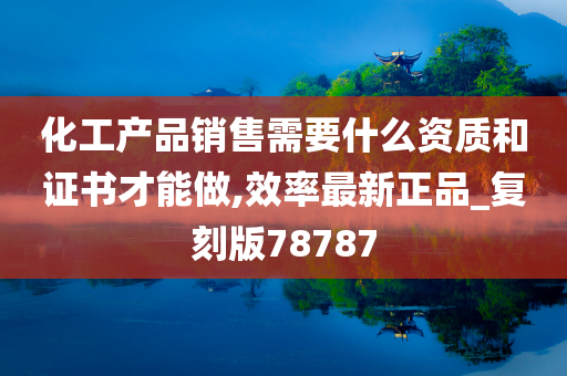 化工产品销售需要什么资质和证书才能做,效率最新正品_复刻版78787