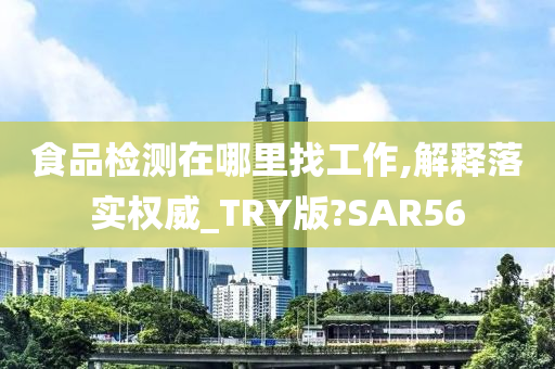 食品检测在哪里找工作,解释落实权威_TRY版?SAR56