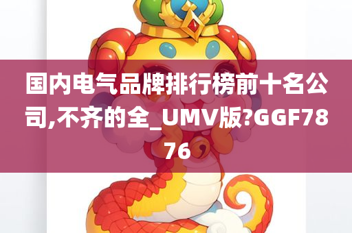 国内电气品牌排行榜前十名公司,不齐的全_UMV版?GGF7876