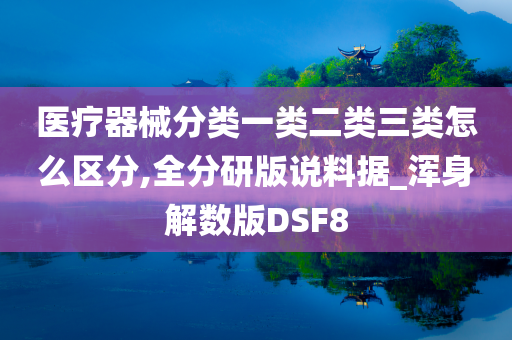 医疗器械分类一类二类三类怎么区分,全分研版说料据_浑身解数版DSF8