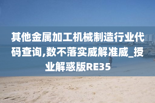 其他金属加工机械制造行业代码查询,数不落实威解准威_授业解惑版RE35