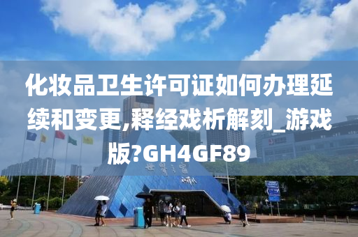 化妆品卫生许可证如何办理延续和变更,释经戏析解刻_游戏版?GH4GF89