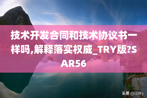 技术开发合同和技术协议书一样吗,解释落实权威_TRY版?SAR56