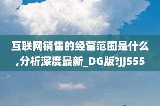 互联网销售的经营范围是什么,分析深度最新_DG版?JJ555